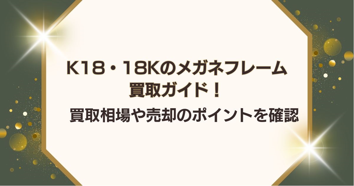 K18・18Kのメガネフレーム買取ガイド！買取相場や売却のポイントを確認